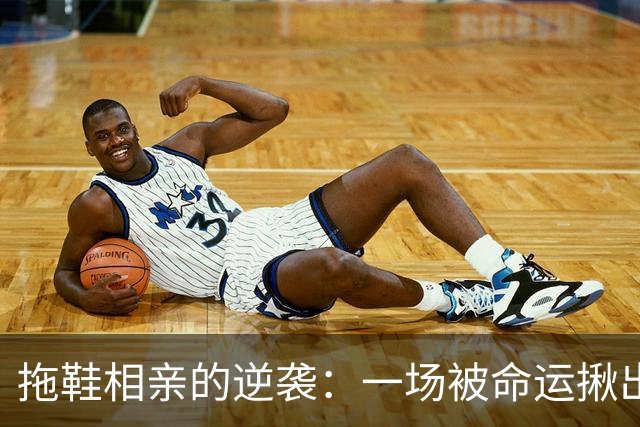 拖鞋相亲的逆袭：一场被命运揪出的往事